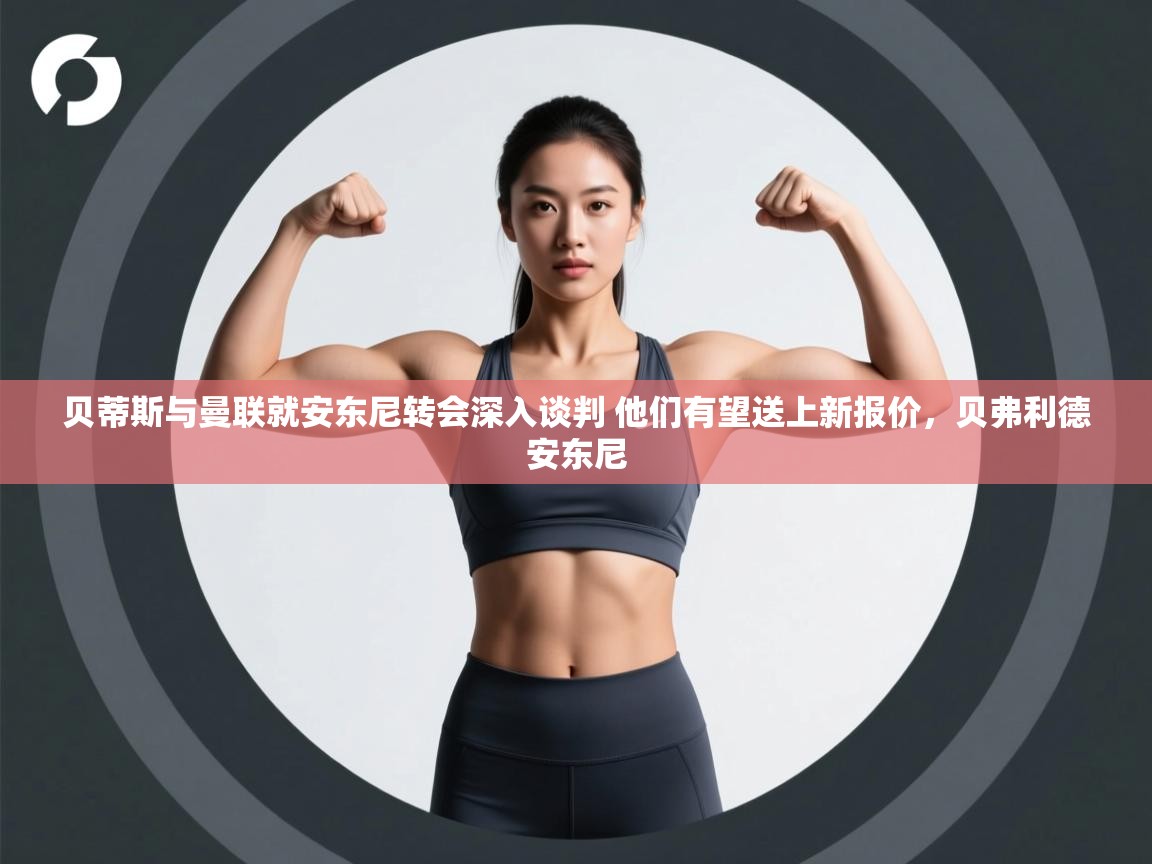 开云体育app官网入口-贝蒂斯与曼联就安东尼转会深入谈判 他们有望送上新报价,贝弗利德安东尼 第1张