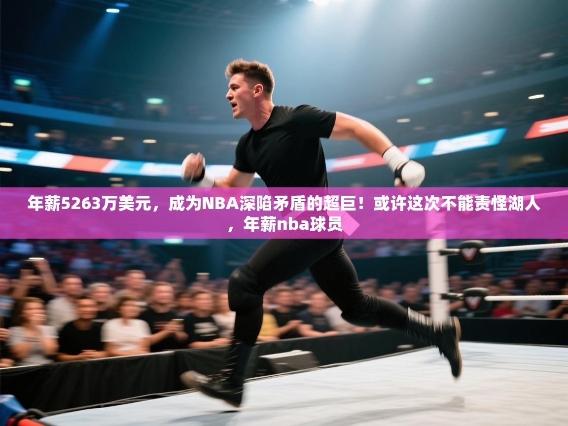 开云体育app网页版入口-年薪5263万美元,成为NBA深陷矛盾的超巨!或许这次不能责怪湖人,年薪nba球员 第1张