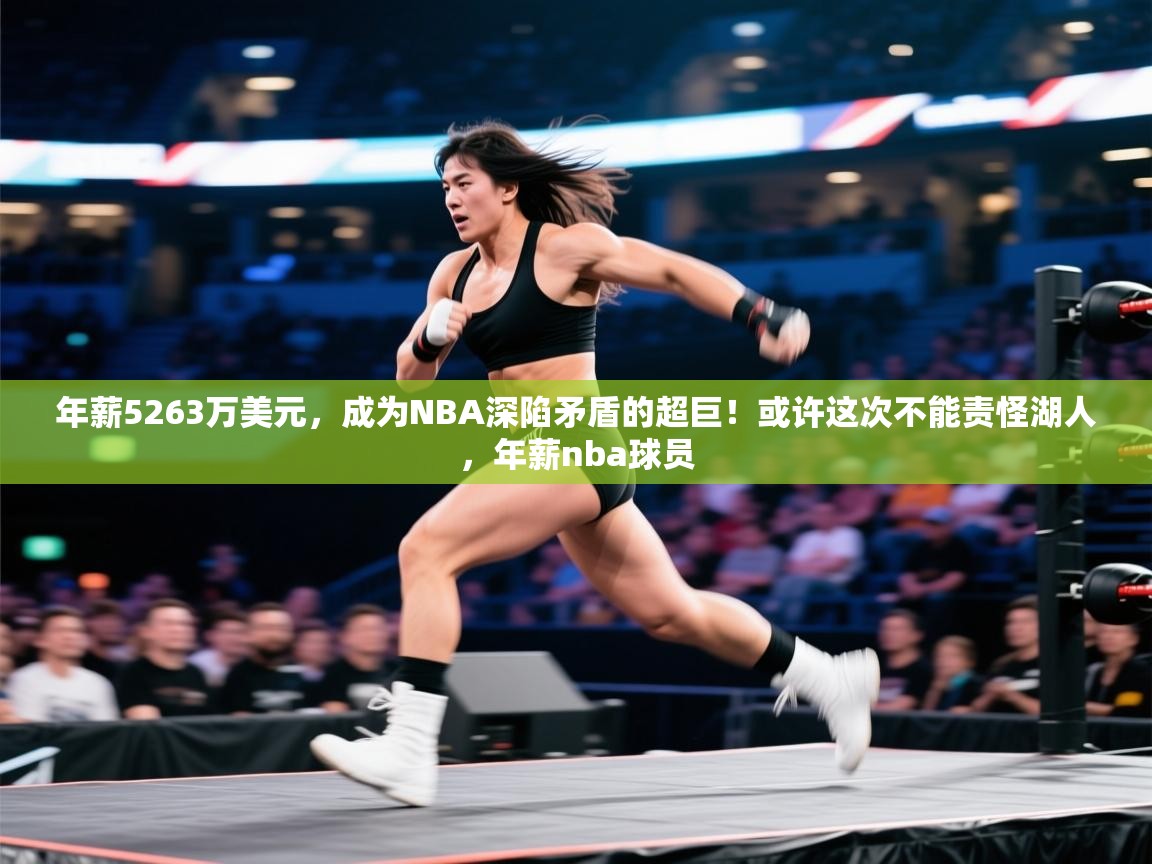 开云体育app网页版入口-年薪5263万美元,成为NBA深陷矛盾的超巨!或许这次不能责怪湖人,年薪nba球员 第3张