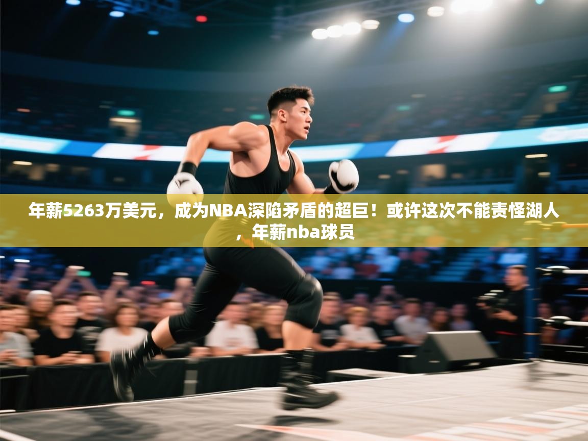 开云体育app网页版入口-年薪5263万美元,成为NBA深陷矛盾的超巨!或许这次不能责怪湖人,年薪nba球员 第2张