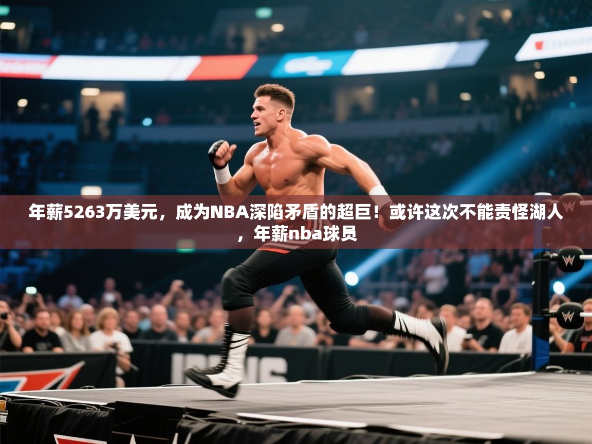 开云体育app网页版入口-年薪5263万美元,成为NBA深陷矛盾的超巨!或许这次不能责怪湖人,年薪nba球员 第4张
